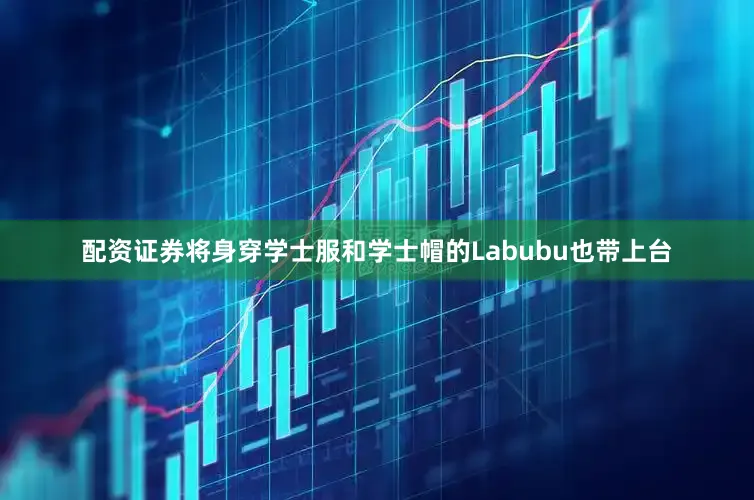 配资证券将身穿学士服和学士帽的Labubu也带上台