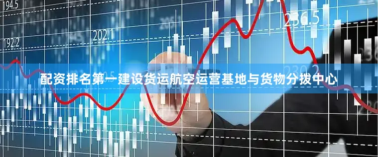 配资排名第一建设货运航空运营基地与货物分拨中心