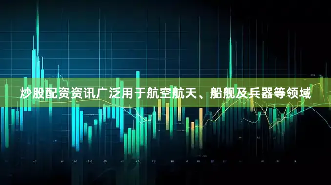 炒股配资资讯广泛用于航空航天、船舰及兵器等领域
