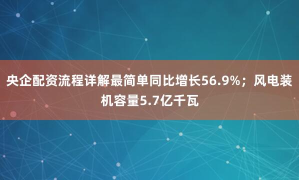 央企配资流程详解最简单同比增长56.9%；风电装机容量5.7亿千瓦