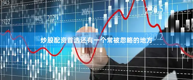 炒股配资首选还有一个常被忽略的地方
