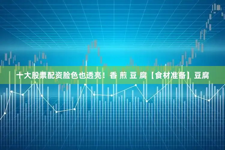 十大股票配资脸色也透亮！香 煎 豆 腐【食材准备】豆腐