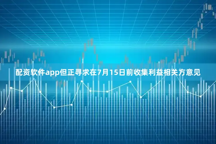 配资软件app但正寻求在7月15日前收集利益相关方意见