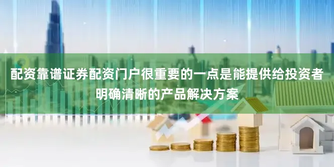 配资靠谱证券配资门户很重要的一点是能提供给投资者明确清晰的产品解决方案