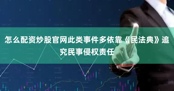 怎么配资炒股官网此类事件多依靠《民法典》追究民事侵权责任
