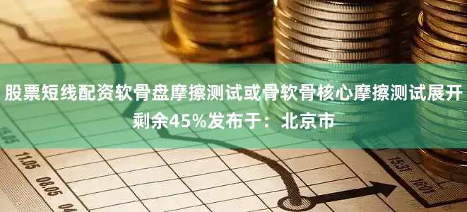 股票短线配资软骨盘摩擦测试或骨软骨核心摩擦测试展开剩余45%发布于：北京市