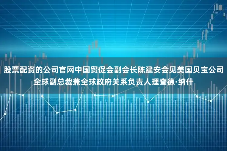 股票配资的公司官网中国贸促会副会长陈建安会见美国贝宝公司全球副总裁兼全球政府关系负责人理查德·纳什