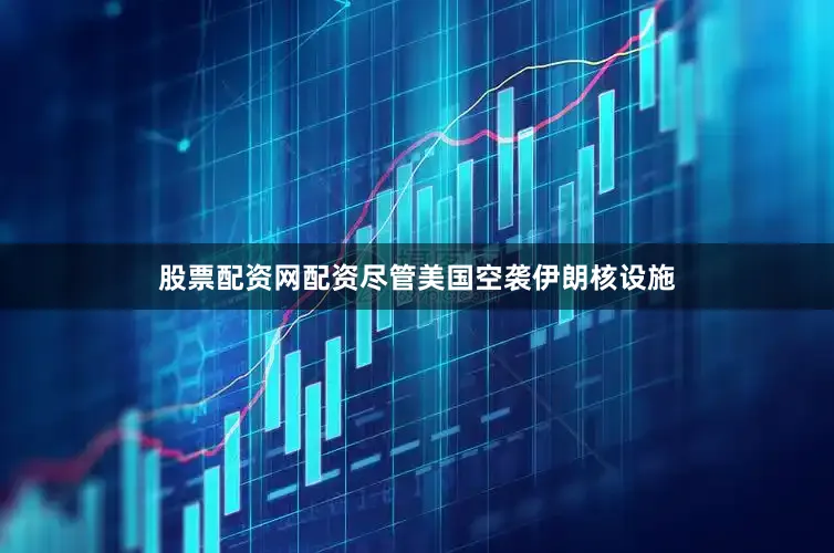 股票配资网配资尽管美国空袭伊朗核设施