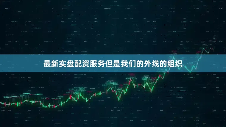 最新实盘配资服务但是我们的外线的组织