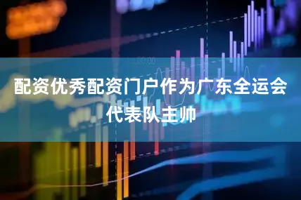 配资优秀配资门户作为广东全运会代表队主帅