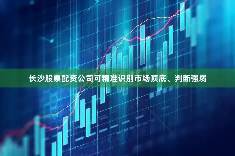 长沙股票配资公司可精准识别市场顶底、判断强弱