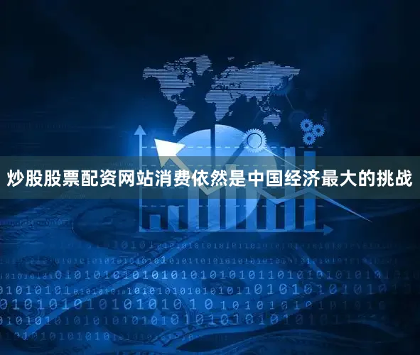 炒股股票配资网站消费依然是中国经济最大的挑战