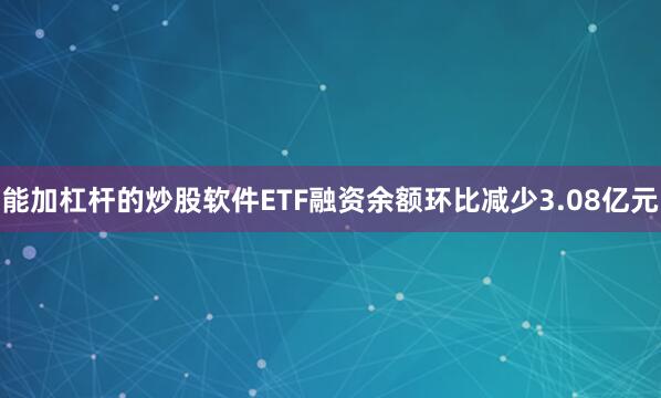 能加杠杆的炒股软件ETF融资余额环比减少3.08亿元