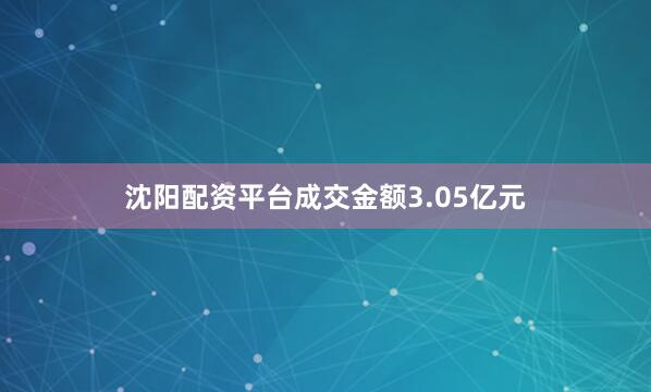 沈阳配资平台成交金额3.05亿元