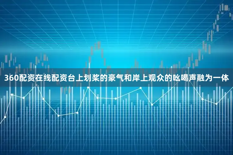 360配资在线配资台上划桨的豪气和岸上观众的吆喝声融为一体