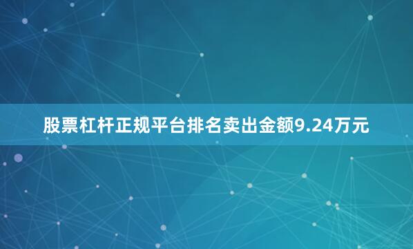 股票杠杆正规平台排名卖出金额9.24万元
