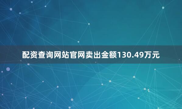 配资查询网站官网卖出金额130.49万元