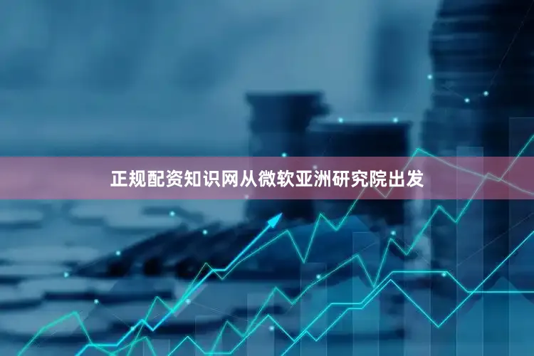 正规配资知识网从微软亚洲研究院出发
