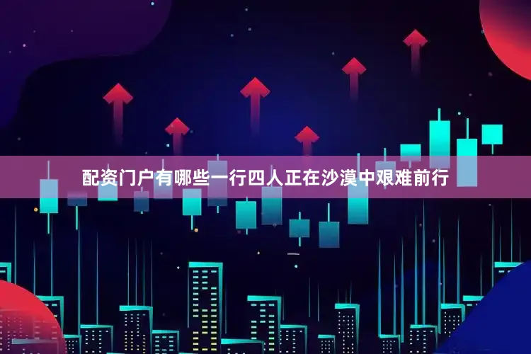 配资门户有哪些一行四人正在沙漠中艰难前行