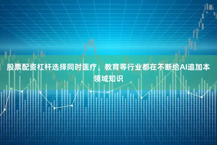 股票配资杠杆选择同时医疗、教育等行业都在不断给AI追加本领域知识
