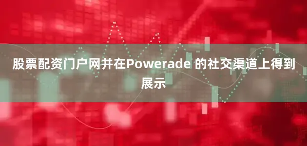股票配资门户网并在Powerade 的社交渠道上得到展示