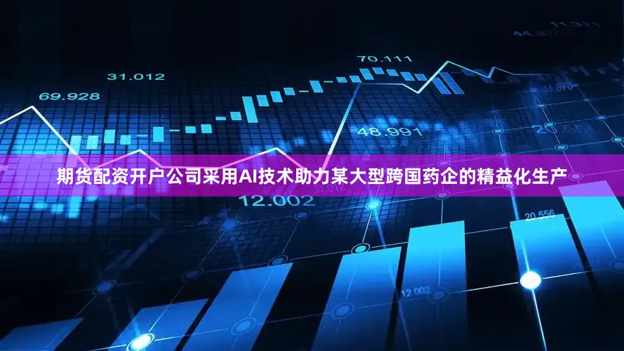 期货配资开户公司采用AI技术助力某大型跨国药企的精益化生产