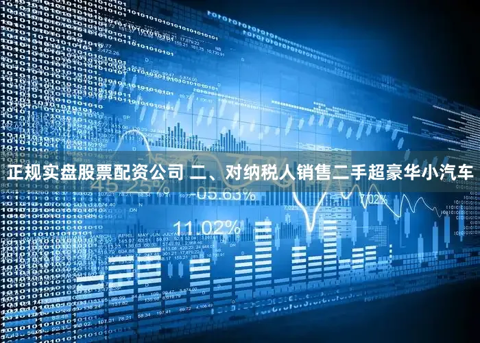 正规实盘股票配资公司 二、对纳税人销售二手超豪华小汽车