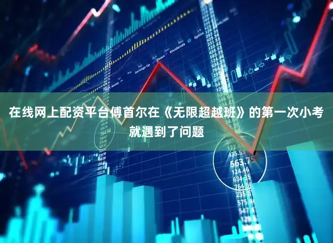 在线网上配资平台傅首尔在《无限超越班》的第一次小考就遇到了问题