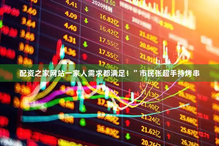 配资之家网站一家人需求都满足！”市民张超手持烤串