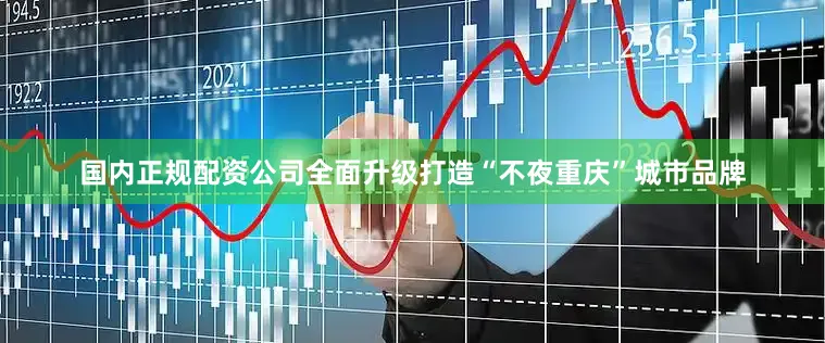 国内正规配资公司全面升级打造“不夜重庆”城市品牌