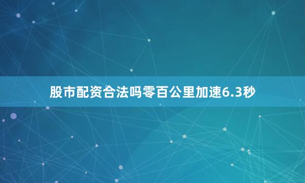 股市配资合法吗零百公里加速6.3秒