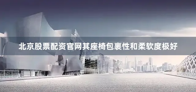 北京股票配资官网其座椅包裹性和柔软度极好
