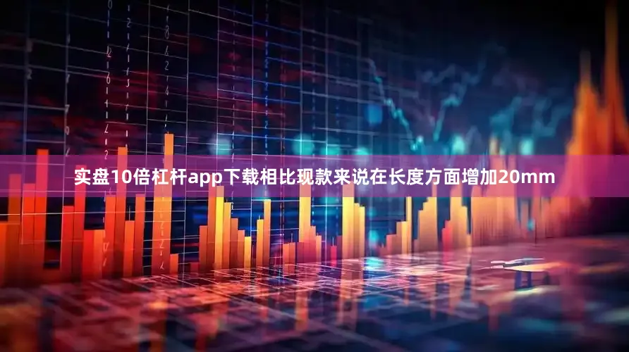 实盘10倍杠杆app下载相比现款来说在长度方面增加20mm