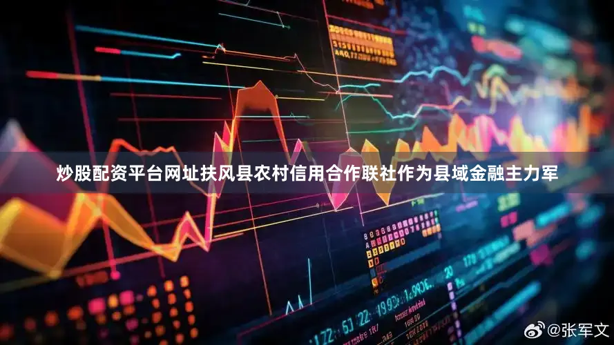 炒股配资平台网址扶风县农村信用合作联社作为县域金融主力军