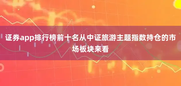 证券app排行榜前十名从中证旅游主题指数持仓的市场板块来看