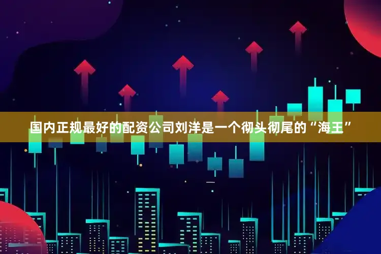 国内正规最好的配资公司刘洋是一个彻头彻尾的“海王”