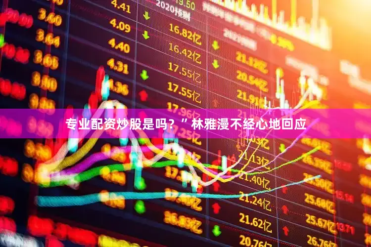 专业配资炒股是吗？”林雅漫不经心地回应