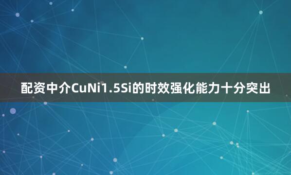 配资中介CuNi1.5Si的时效强化能力十分突出