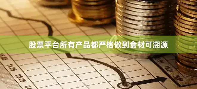 股票平台所有产品都严格做到食材可溯源