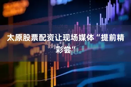 太原股票配资让现场媒体“提前精彩尝”