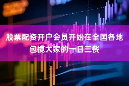 股票配资开户会员开始在全国各地包揽大家的一日三餐
