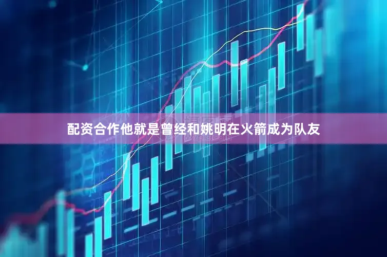 配资合作他就是曾经和姚明在火箭成为队友