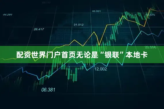 配资世界门户首页无论是“银联”本地卡