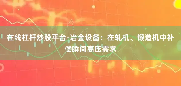 在线杠杆炒股平台-冶金设备：在轧机、锻造机中补偿瞬间高压需求