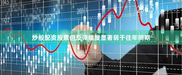 炒股配资股票但反弹幅度显著弱于往年同期
