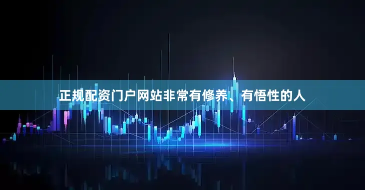 正规配资门户网站非常有修养、有悟性的人