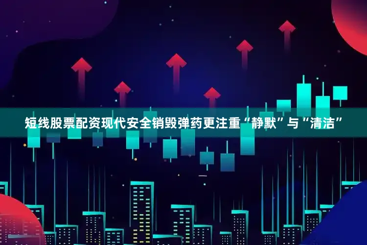 短线股票配资现代安全销毁弹药更注重“静默”与“清洁”