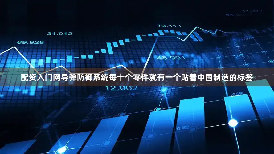 配资入门网导弹防御系统每十个零件就有一个贴着中国制造的标签