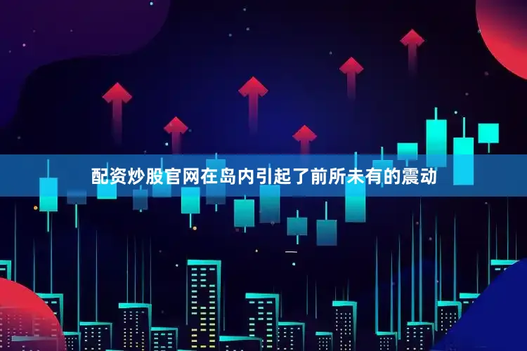 配资炒股官网在岛内引起了前所未有的震动